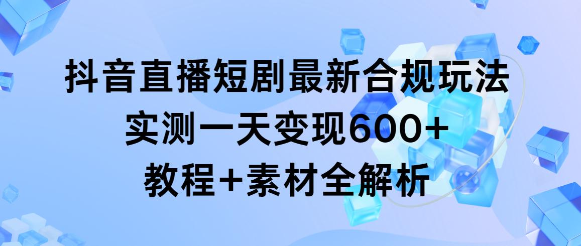 抖音直播短剧最新合规玩法，实测一天变现600+，教程+素材全解析-优创项目网