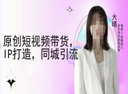 原创短视频带货，IP打造，同城引流-大晴自媒体教程-优创项目网