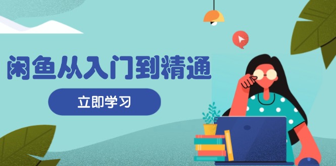 闲鱼从入门到精通：掌握商品发布全流程，每日流量获取技巧，快速高效变现-优创项目网