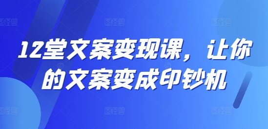 12堂文案变现课，让你的文案变成印钞机-优创项目网