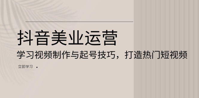 抖音美业运营：学习视频制作与起号技巧，打造热门短视频-优创项目网