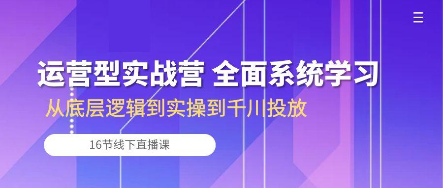 运营型实战营 全面系统学习-从底层逻辑到实操到千川投放(16节线下直播课-优创项目网