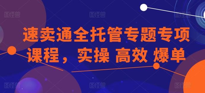 速卖通全托管专题专项课程，实操 高效 爆单-优创项目网