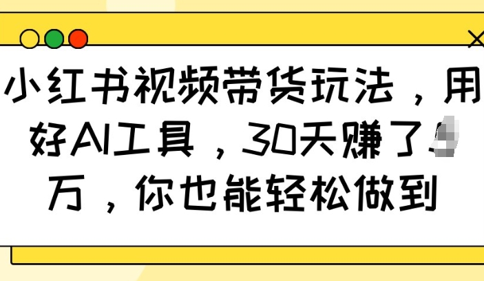 小红书视频带货玩法，用好AI工具，30天收益过W，你也能轻松做到-优创项目网