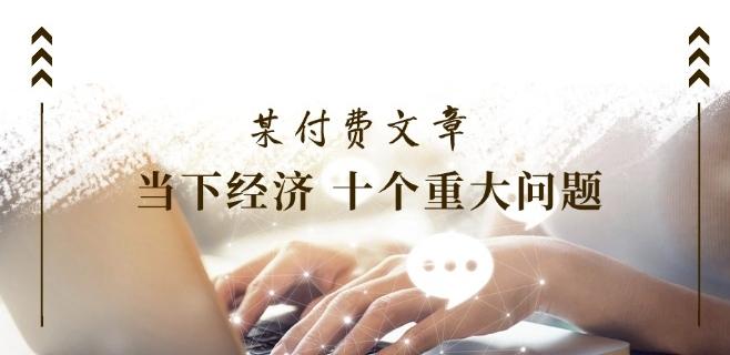 某付费文章《当下经济 十个重大问题》覆盖了大家关心的全部经济类话题-优创项目网