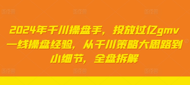 2024年千川操盘手，投放过亿gmv一线操盘经验，从千川策略大思路到小细节，全盘拆解-优创项目网