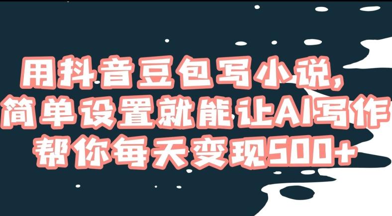 用抖音豆包写小说，简单设置就能让AI写作帮你每天变现500+【揭秘】-优创项目网