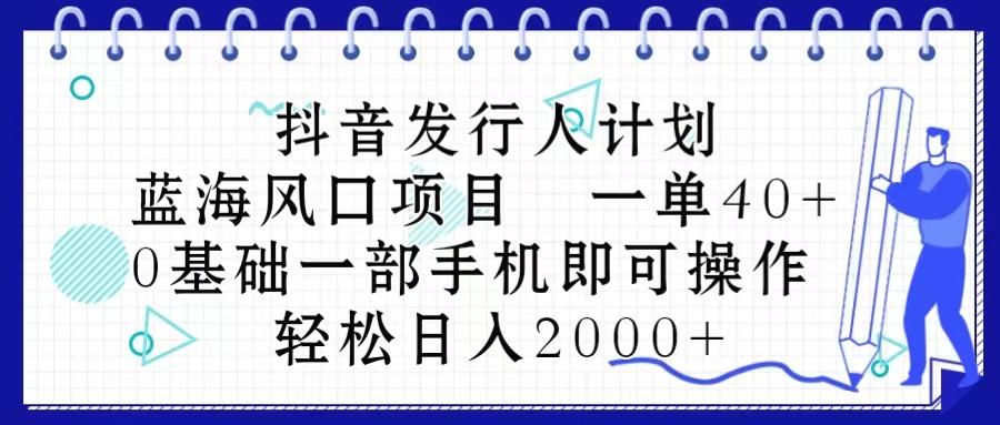 抖音发行人计划，蓝海风口项目 一单40，0基础一部手机即可操作 日入2000＋-优创项目网