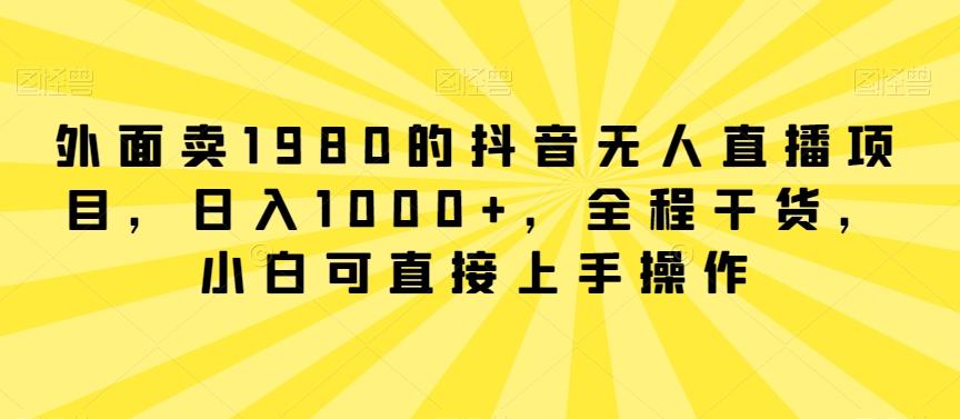 外面卖1980的抖音无人直播项目，日入1000+，全程干货，小白可直接上手操作【揭秘】-优创项目网