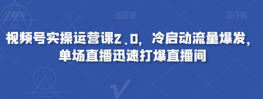 视频号实操运营课2.0，冷启动流量爆发，单场直播迅速打爆直播间-优创项目网