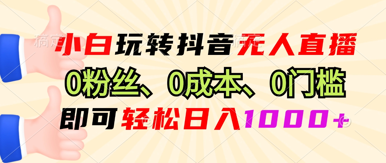 小白玩转抖音无人直播，0粉丝、0成本、0门槛，轻松日入1000+-优创项目网