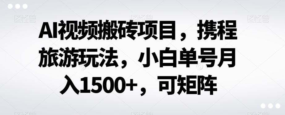 AI视频搬砖项目，携程旅游玩法，小白单号月入1500+，可矩阵-优创项目网