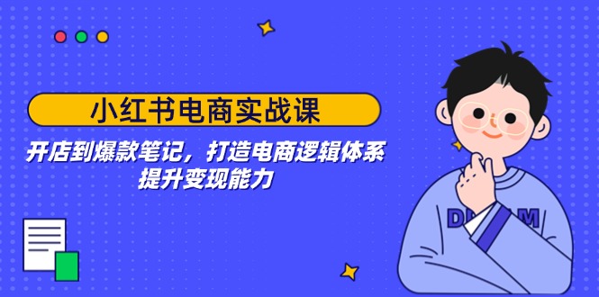 小红书电商实战课：开店到爆款笔记，打造电商逻辑体系，提升变现能力-优创项目网