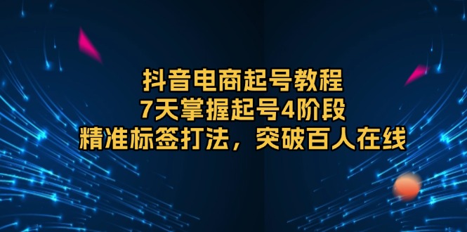 抖音电商起号教程，7天掌握起号4阶段，精准标签打法，突破百人在线-优创项目网