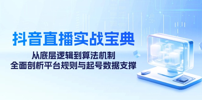 抖音直播实战宝典：从底层逻辑到算法机制，全面剖析平台规则与起号数据支撑-优创项目网
