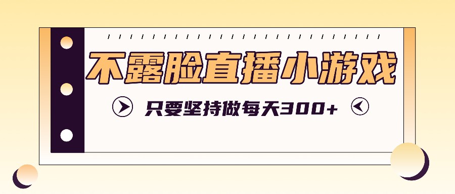 不露脸直播小游戏项目玩法，只要坚持做，轻松实现每天300+-优创项目网