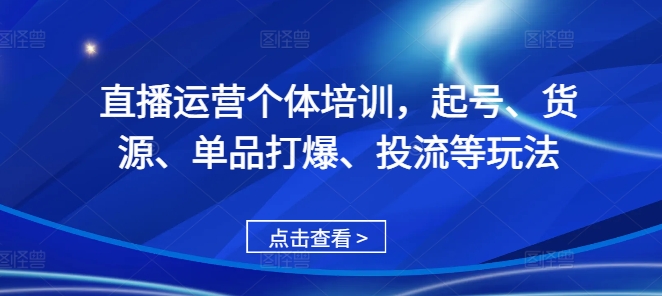 直播运营个体培训，起号、货源、单品打爆、投流等玩法-优创项目网