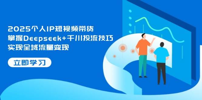 2025个人IP短视频带货，掌握Deepseek+千川投流技巧，实现全域流量变现-优创项目网
