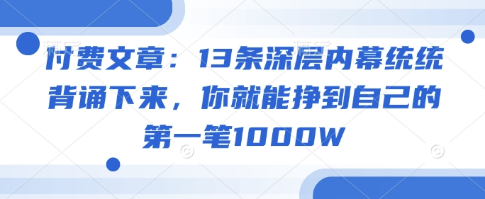 付费文章：13条深层内幕统统背诵下来，你就能挣到自己的第一笔1000W-优创项目网
