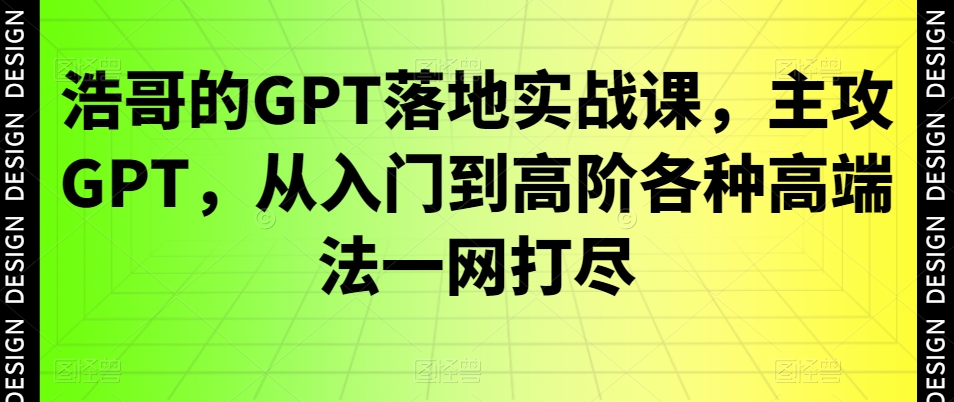 浩哥的GPT落地实战课，主攻GPT，从入门到高阶各种高端法一网打尽-优创项目网