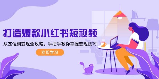 打造爆款小红书短视频，从定位到变现全攻略，手把手教你掌握变现技巧-优创项目网