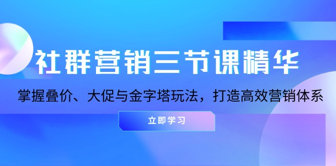 社群营销三节课精华：掌握叠价、大促与金字塔玩法，打造高效营销体系-优创项目网