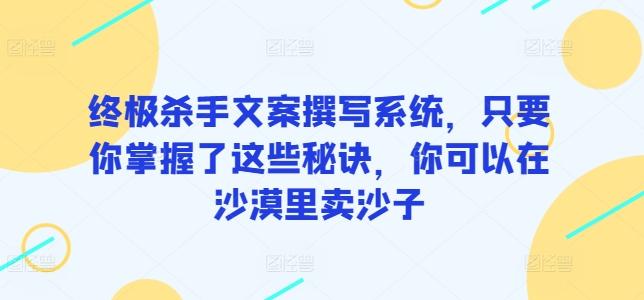 终极杀手文案撰写系统，只要你掌握了这些秘诀，你可以在沙漠里卖沙子-优创项目网