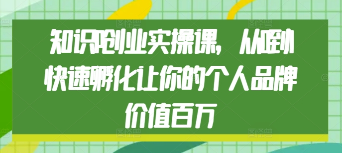 知识IP创业实操课，从0到1快速孵化让你的个人品牌价值百万-优创项目网