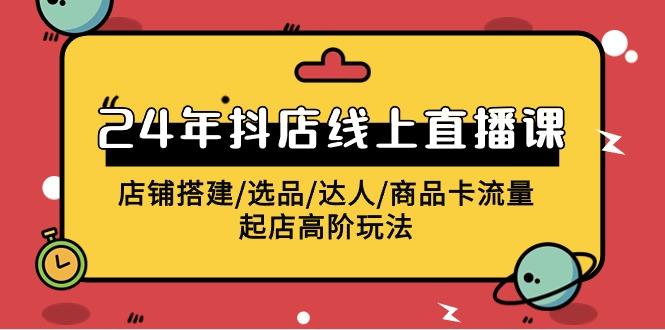 (9812期)2024年抖店线上直播课，店铺搭建/选品/达人/商品卡流量/起店高阶玩法-优创项目网