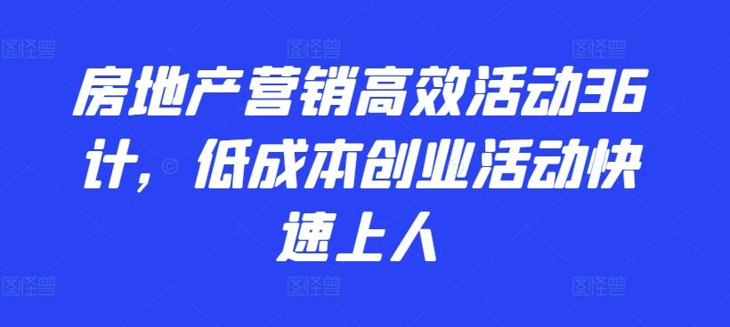 房地产营销高效活动36计，​低成本创业活动快速上人-优创项目网