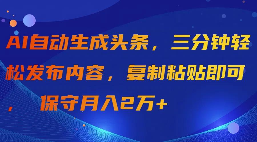 (9811期)AI自动生成头条，三分钟轻松发布内容，复制粘贴即可， 保守月入2万+-优创项目网