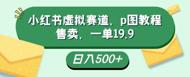 小红书虚拟赛道，p图教程售卖，一单19.9，简单易上手，日入500+-优创项目网