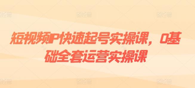 短视频IP快速起号实操课，0基础全套运营实操课，爆款内容设计+粉丝运营+内容变现-优创项目网