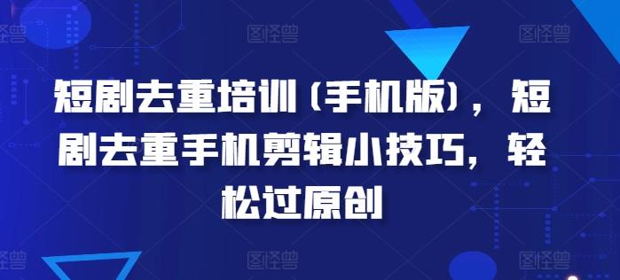 短剧去重培训(手机版)，短剧去重手机剪辑小技巧，轻松过原创-优创项目网