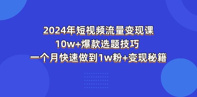 2024年短视频-流量变现课：10w+爆款选题技巧 一个月快速做到1w粉+变现秘籍-优创项目网