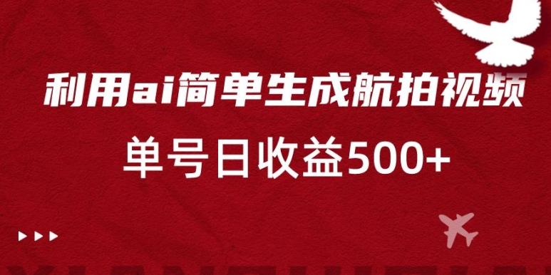 利用ai简单复制粘贴，生成航拍视频，单号日收益500+【揭秘】-优创项目网