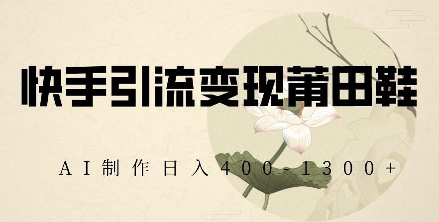快手引流变现莆田鞋，AI制作日入400+【揭秘】-优创项目网