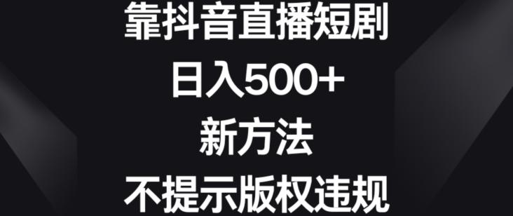 靠抖音直播短剧，日入500+，新方法、不提示版权违规【揭秘】-优创项目网