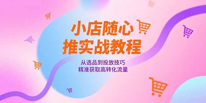 小店随心推实战教程，从选品到投放技巧，精准获取高转化流量-优创项目网
