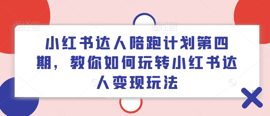 小红书达人陪跑计划第四期，教你如何玩转小红书达人变现玩法-优创项目网