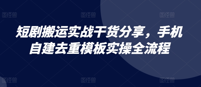 短剧搬运实战干货分享，手机自建去重模板实操全流程-优创项目网