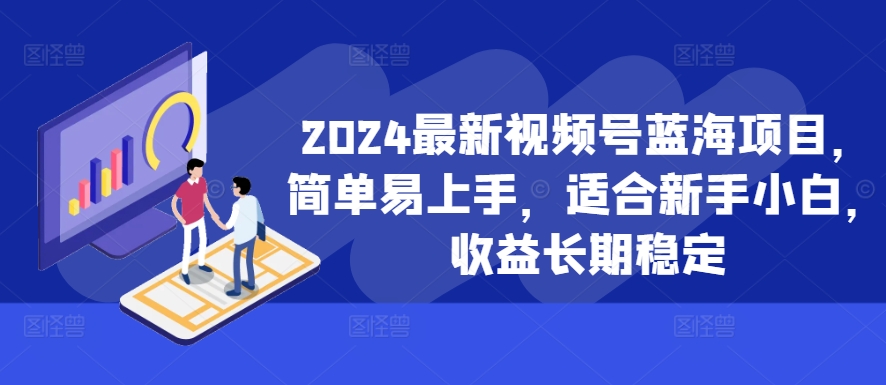 2024最新视频号蓝海项目，简单易上手，适合新手小白，收益长期稳定-优创项目网