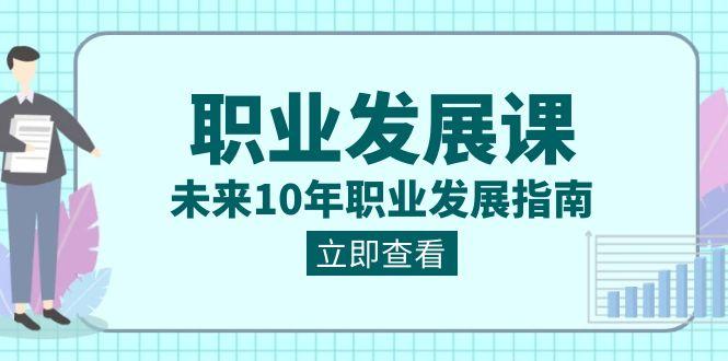 职业发展课，未来10年职业发展指南（七套课程合集）-优创项目网
