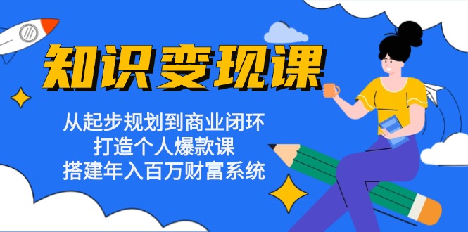 知识变现课：从起步规划到商业闭环 打造个人爆款课 搭建年入百万财富系统-优创项目网