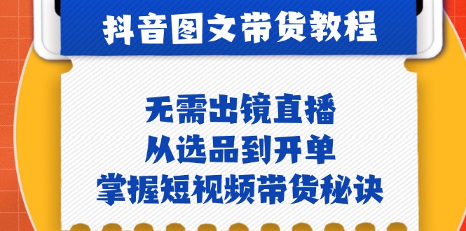抖音图文&带货实操：无需出镜直播，从选品到开单，掌握短视频带货秘诀-优创项目网