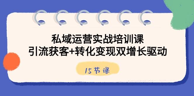 私域运营实战培训课，引流获客+转化变现双增长驱动（15节课）-优创项目网