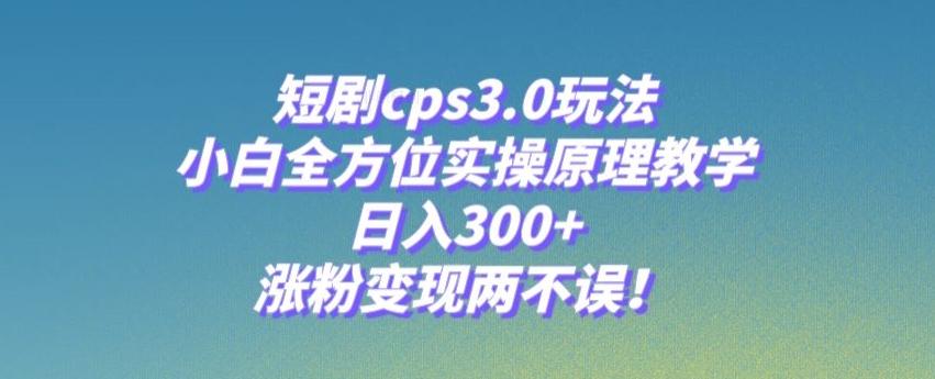 短剧cps3.0玩法，小白全方位实操原理教学，日入300+，涨粉变现两不误！-优创项目网