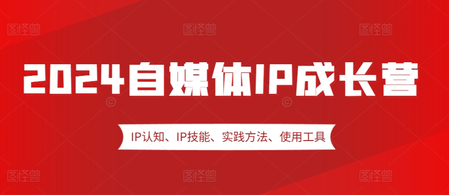 2024自媒体IP成长营，IP认知、IP技能、实践方法、使用工具、嘉宾分享等-优创项目网