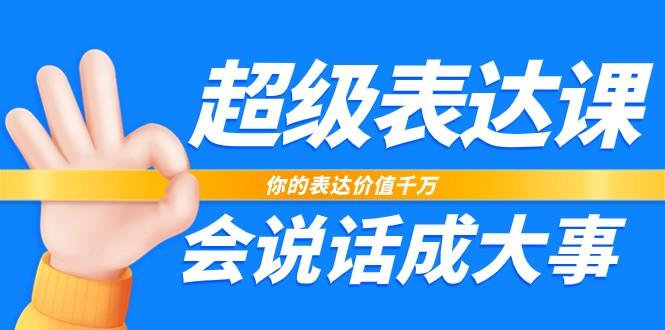 超级表达课，你的表达价值千万，会说话成大事(37节完整版)-优创项目网