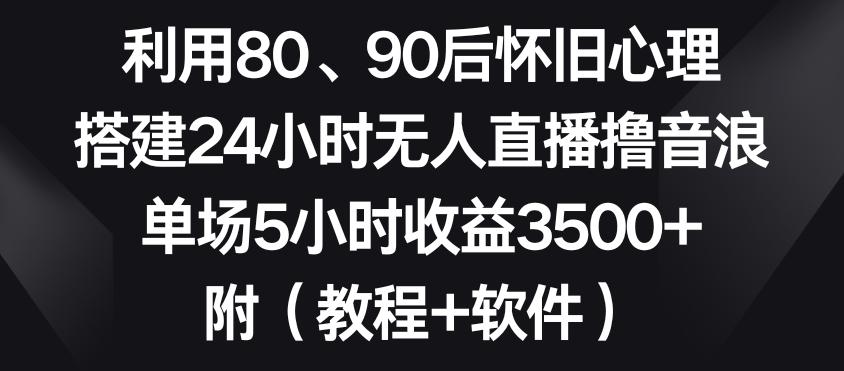 利用80、90后怀旧心理，搭建24小时无人直播撸音浪，单场5小时收益3500+(教程+软件)【揭秘】-优创项目网